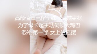 高颜值漂亮留学妹子火辣身材 为了绿卡超主动伺候大鸡巴老外 第一部 女上位摇摆