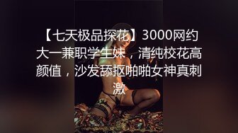 【七天极品探花】3000网约大一兼职学生妹，清纯校花高颜值，沙发舔抠啪啪女神真刺激