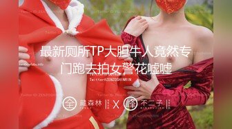 最新厕所TP大胆牛人竟然专门跑去拍女警花嘘嘘