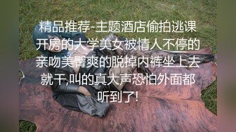 精品推荐-主题酒店偷拍逃课开房的大学美女被情人不停的亲吻美臀爽的脱掉内裤坐上去就干,叫的真大声恐怕外面都听到了!