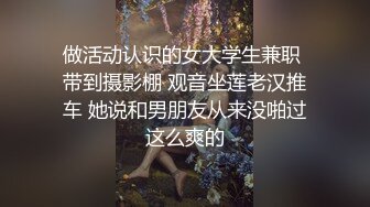 做活动认识的女大学生兼职 带到摄影棚 观音坐莲老汉推车 她说和男朋友从来没啪过这么爽的