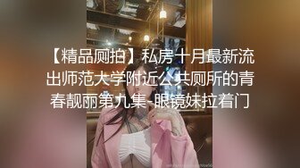 【精品厕拍】私房十月最新流出师范大学附近公共厕所的青春靓丽第九集-眼镜妹拉着门