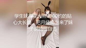 学生妹探花大熊3000约的贴心大长腿，把月经搞出来了妹子说她很自责