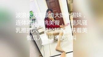 波浪长发高颜值大奶外围妹，连体网袜蜜桃美臀，很是风骚乳推扣穴，骑脸插嘴，扶着美臀后入爆操爽的淫叫