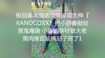 极品媚黑骚婊顶级绿帽大神『KANOCOXX』把小娇妻献给黑鬼爆操 小巧的身材被大老黑肉棒直接捅到子宫了1