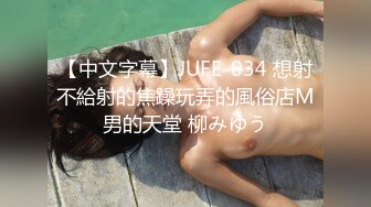 【中文字幕】JUFE-034 想射不給射的焦躁玩弄的風俗店M男的天堂 柳みゆう