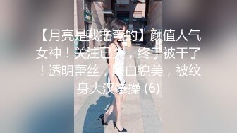 【月亮是我撸弯的】颜值人气女神！关注已久，终于被干了！透明蕾丝，肤白貌美，被纹身大汉爆操 (6)