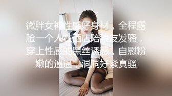 微胖女神性感好身材，全程露脸一个人在酒店陪狼友发骚，穿上性感的黑丝诱惑，自慰粉嫩的逼逼，洞洞好紧真骚