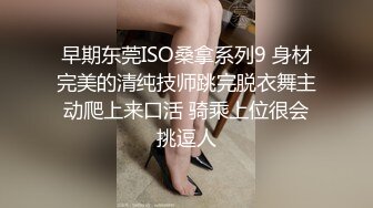 早期东莞ISO桑拿系列9 身材完美的清纯技师跳完脱衣舞主动爬上来口活 骑乘上位很会挑逗人