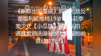 《新鲜出炉重磅》新晋无敌反差福利姬推特19岁极品花季美少女【小瓜陆】露脸私拍，道具紫薇洗澡被炮友舔逼啪啪欲仙欲死 (1)