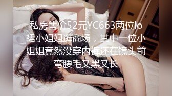 私房售价52元YC663两位lo裙小姐姐逛商场，其中一位小姐姐竟然没穿内裤还在镜头前弯腰毛又黑又长