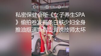 私密保健会所《女子养生SPA》偷拍卷发苗条白肤少妇全身推油抠逼爽到提臀说技师太坏了