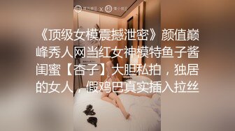 《顶级女模震撼泄密》颜值巅峰秀人网当红女神模特鱼子酱闺蜜【杏子】大胆私拍，独居的女人，假鸡巴真实插入拉丝