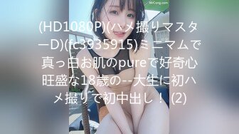 (HD1080P)(ハメ撮りマスターD)(fc3935915)ミニマムで真っ白お肌のpureで好奇心旺盛な18歳の--大生に初ハメ撮りで初中出し！ (2)