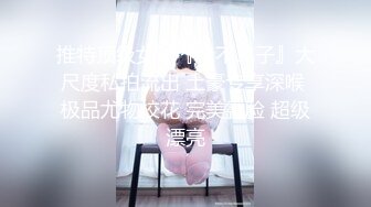 推特顶级女神『峰不二子』大尺度私拍流出 土豪专享深喉 极品尤物校花 完美露脸 超级漂亮