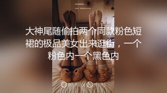 大神尾随偷拍两个同款粉色短裙的极品美女出来逛街，一个粉色内一个黑色内