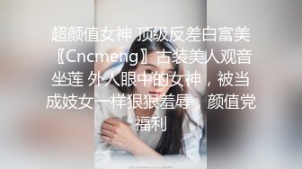 超颜值女神 顶级反差白富美〖Cncmeng〗古装美人观音坐莲 外人眼中的女神，被当成妓女一样狠狠羞辱，颜值党福利