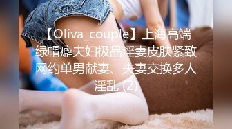 【Oliva_couple】上海高端绿帽癖夫妇极品淫妻皮肤紧致网约单男献妻、夫妻交换多人淫乱 (2)