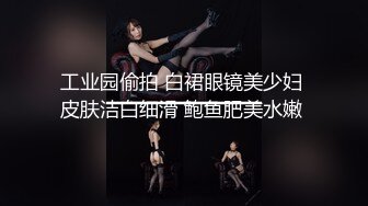 工业园偷拍 白裙眼镜美少妇 皮肤洁白细滑 鲍鱼肥美水嫩 