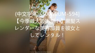 (中文字幕) [300MIUM-594]【今季最大の衝撃！】黒髪スレンダーな美容部員を彼女としてレンタル！