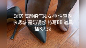 璎洛 高颜值气质女神 性感内衣诱惑 露奶诱惑 特写BB 道具插B大秀