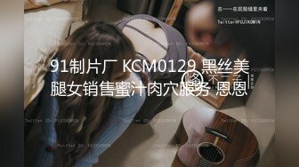 91制片厂 KCM0129 黑丝美腿女销售蜜汁肉穴服务 恩恩