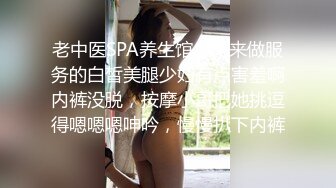 老中医SPA养生馆，新来做服务的白皙美腿少妇有点害羞啊内裤没脱，按摩小哥把她挑逗得嗯嗯嗯呻吟，慢慢扒下内裤