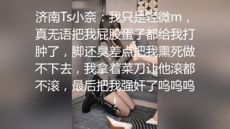 济南Ts小奈：我只是轻微m，真无语把我屁股蛋子都给我打肿了，脚还臭差点把我熏死做不下去，我拿着菜刀让他滚都不滚，最后把我强奸了呜呜呜！