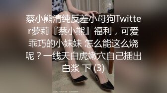 蔡小熊清纯反差小母狗Twitter萝莉『蔡小熊』福利，可爱乖巧的小妹妹 怎么能这么烧呢？一线天白虎嫩穴自己插出白浆 下 (3)