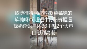 微博推特网红嫩妹(草莓味的软糖呀m)超短牛仔热裤抠逼揉奶淫语自述BB里塞2个大枣自慰到高潮