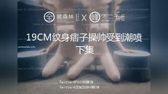 19CM纹身痞子操帅受到潮喷 下集