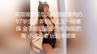 宾馆镜子前后入抽插挺漂亮的97学生妹 弄到床上又一顿爆操 金手指扣逼全是水 胸挺肥臀 小逼很紧 玩起来很爽