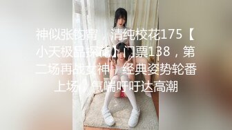 神似张钧甯，清纯校花175【小天极品探花】门票138，第二场再战女神，经典姿势轮番上场，气喘吁吁达高潮