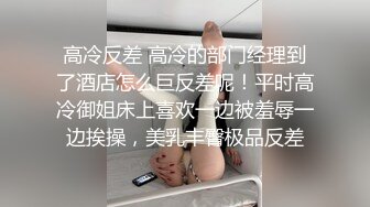 高冷反差 高冷的部门经理到了酒店怎么巨反差呢！平时高冷御姐床上喜欢一边被羞辱一边挨操，美乳丰臀极品反差