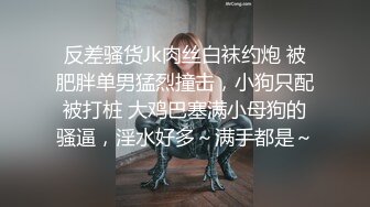 反差骚货Jk肉丝白袜约炮 被肥胖单男猛烈撞击，小狗只配被打桩 大鸡巴塞满小母狗的骚逼，淫水好多～满手都是～