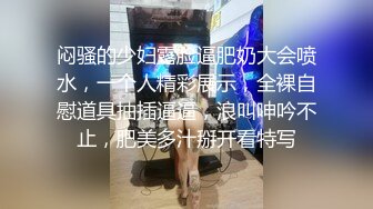 闷骚的少妇露脸逼肥奶大会喷水，一个人精彩展示，全裸自慰道具抽插逼逼，浪叫呻吟不止，肥美多汁掰开看特写