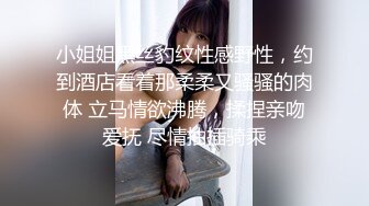 小姐姐黑丝豹纹性感野性，约到酒店看着那柔柔又骚骚的肉体 立马情欲沸腾，揉捏亲吻爱抚 尽情抽插骑乘