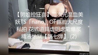 【男娘控狂喜】二次元混血美妖TS「nano」OF露脸大尺度私拍 花式道具虐阴虐菊爆浆精液地狱【第七弹】 (2)