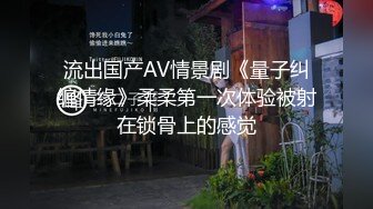 流出国产AV情景剧《量子纠缠情缘》柔柔第一次体验被射在锁骨上的感觉