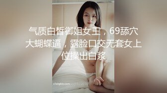 气质白皙御姐女王，69舔穴大蝴蝶逼，露脸口交无套女上位操出白浆