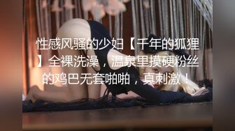 性感风骚的少妇【千年的狐狸】全裸洗澡，温泉里摸硬粉丝的鸡巴无套啪啪，真刺激！