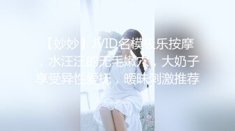 【妙妙】JVID名模极乐按摩，水汪汪的无毛嫩穴，大奶子享受异性爱抚，暧昧刺激推荐