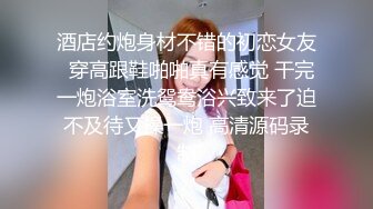 酒店约炮身材不错的初恋女友  穿高跟鞋啪啪真有感觉 干完一炮浴室洗鸳鸯浴兴致来了迫不及待又操一炮 高清源码录制