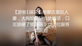 【游客1探花】按摩店里玩人妻，大胸姐姐缺钱就听话，口交舔硬了插逼逼，女上位服务真周到