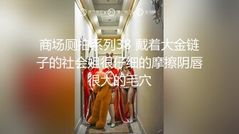 商场厕拍系列38 戴着大金链子的社会姐很仔细的摩擦阴唇很大的毛穴