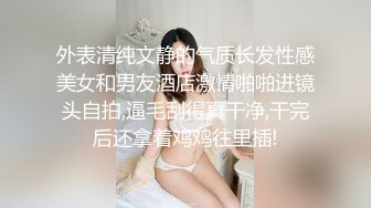 外表清纯文静的气质长发性感美女和男友酒店激情啪啪进镜头自拍,逼毛刮得真干净,干完后还拿着鸡鸡往里插!