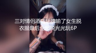 三对情侣酒店玩牌输了女生脱衣服最后全部脱光光玩6P