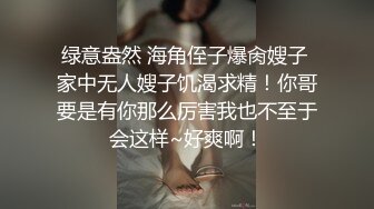 绿意盎然 海角侄子爆肏嫂子 家中无人嫂子饥渴求精！你哥要是有你那么厉害我也不至于会这样~好爽啊！