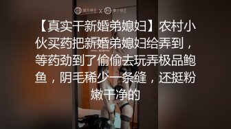 【真实干新婚弟媳妇】农村小伙买药把新婚弟媳妇给弄到，等药劲到了偷偷去玩弄极品鲍鱼，阴毛稀少一条缝，还挺粉嫩干净的