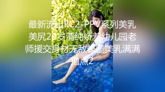 最新流出FC2-PPV系列美乳美尻20岁清纯娇羞幼儿园老师援交身材无敌长腿美乳满满撸点2